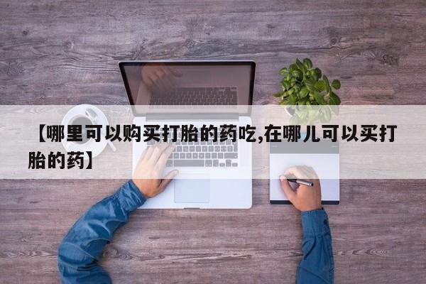 私人打胎药网店能买吗【哪里可以购买打胎的药吃,在哪儿可以买打胎的药】