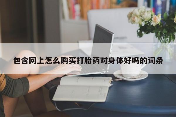 私人打胎药网店能买吗包含网上怎么购买打胎药对身体好吗的词条