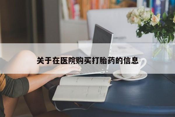 私人打胎药网店能买吗关于在医院购买打胎药的信息
