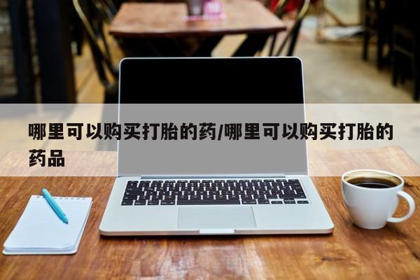 私人打胎药网店能买吗哪里可以购买打胎的药/哪里可以购买打胎的药品